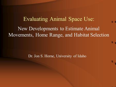 Evaluating Animal Space Use: New Developments to Estimate Animal Movements, Home Range, and Habitat Selection Dr. Jon S. Horne, University of Idaho.