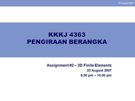 23 August 2007 KKKJ 4363 PENGIRAAN BERANGKA Assignment #2 – 2D Finite Elements 23 August 2007 8.00 pm – 10.00 pm.