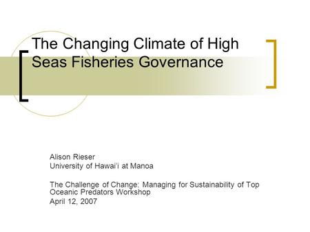 The Changing Climate of High Seas Fisheries Governance Alison Rieser University of Hawai’i at Manoa The Challenge of Change: Managing for Sustainability.