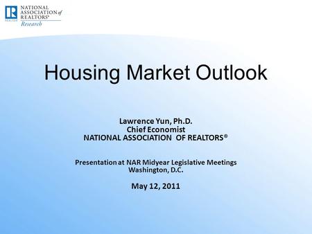 Housing Market Outlook Lawrence Yun, Ph.D. Chief Economist NATIONAL ASSOCIATION OF REALTORS® Presentation at NAR Midyear Legislative Meetings Washington,