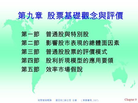 Chapter 9 財務管理概論 劉亞秋‧薛立言 合著 （東華書局, 2007) 第九章 股票基礎觀念與評價 第一節 普通股與特別股 第二節 影響股市表現的總體面因素 第三節 普通股股票的評價模式 第四節 股利折現模型的應用要領 第五節 效率市場假說.