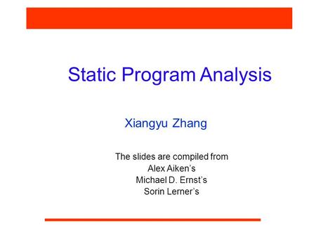 Static Program Analysis Xiangyu Zhang The slides are compiled from Alex Aiken’s Michael D. Ernst’s Sorin Lerner’s.