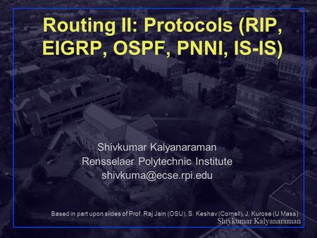 Shivkumar Kalyanaraman 1 Routing II: Protocols (RIP, EIGRP, OSPF, PNNI, IS-IS) Shivkumar Kalyanaraman Rensselaer Polytechnic Institute