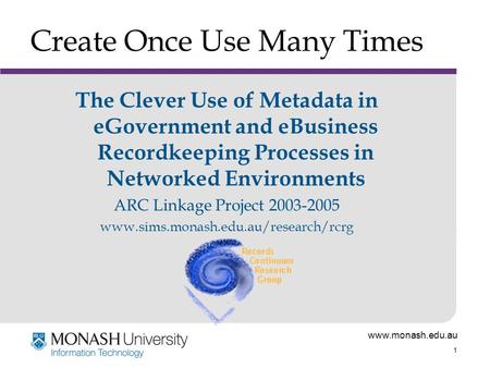 Www.monash.edu.au 1 Create Once Use Many Times The Clever Use of Metadata in eGovernment and eBusiness Recordkeeping Processes in Networked Environments.