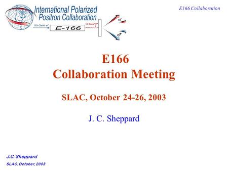 E166 Collaboration J.C. Sheppard SLAC, October, 2003 E166 Collaboration Meeting SLAC, October 24-26, 2003 J. C. Sheppard.