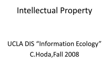 Intellectual Property UCLA DIS “Information Ecology” C.Hoda,Fall 2008.