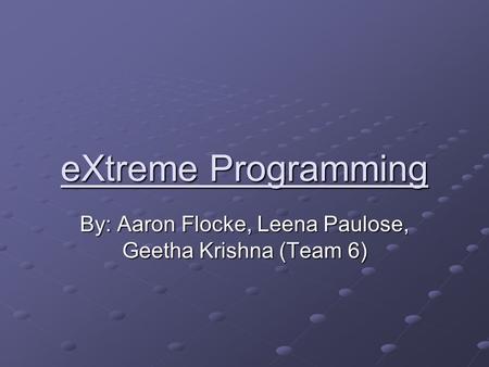 EXtreme Programming By: Aaron Flocke, Leena Paulose, Geetha Krishna (Team 6)