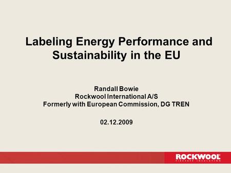 Labeling Energy Performance and Sustainability in the EU Randall Bowie Rockwool International A/S Formerly with European Commission, DG TREN 02.12.2009.