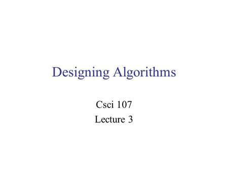 Designing Algorithms Csci 107 Lecture 3. Designing algorithms Last time –Pseudocode –Algorithm: computing the sum 1+2+…+n –Gauss formula for 1+2+…+n Today.