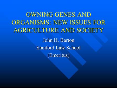 OWNING GENES AND ORGANISMS: NEW ISSUES FOR AGRICULTURE AND SOCIETY John H. Barton Stanford Law School (Emeritus)