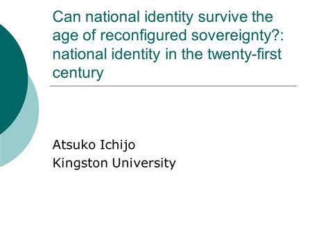 Can national identity survive the age of reconfigured sovereignty?: national identity in the twenty-first century Atsuko Ichijo Kingston University.