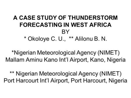 A CASE STUDY OF THUNDERSTORM FORECASTING IN WEST AFRICA BY * Okoloye C. U., ** Alilonu B. N. *Nigerian Meteorological Agency (NIMET) Mallam Aminu Kano.