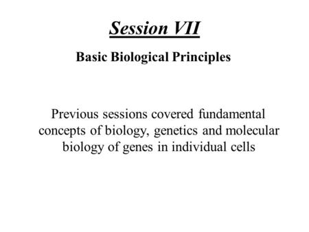 Session VII Basic Biological Principles Previous sessions covered fundamental concepts of biology, genetics and molecular biology of genes in individual.