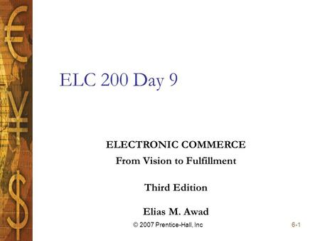 Elias M. Awad Third Edition ELECTRONIC COMMERCE From Vision to Fulfillment 6-1© 2007 Prentice-Hall, Inc ELC 200 Day 9.