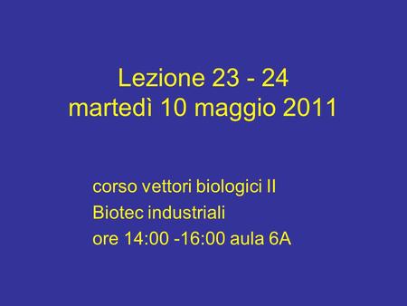 Lezione 23 - 24 martedì 10 maggio 2011 corso vettori biologici II Biotec industriali ore 14:00 -16:00 aula 6A.