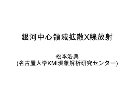 銀河中心領域拡散 X 線放射 松本浩典 ( 名古屋大学 KMI 現象解析研究センター ). 内容 銀河中心 diffuse X 線放射 – 熱的放射 鉄の 6.7keV, 6.9 keV 輝線 – 銀河中心領域 (l~0deg, b~0deg) – バルジ領域 (l~0deg, b~1deg) –