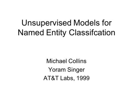 Unsupervised Models for Named Entity Classifcation Michael Collins Yoram Singer AT&T Labs, 1999.