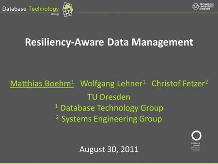 © Prof. Dr.-Ing. Wolfgang Lehner | Resiliency-Aware Data Management Matthias Boehm 1 Wolfgang Lehner 1 Christof Fetzer 2 TU Dresden 1 Database Technology.