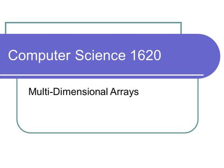 Computer Science 1620 Multi-Dimensional Arrays. we used arrays to store a set of data of the same type e.g. store the assignment grades for a particular.