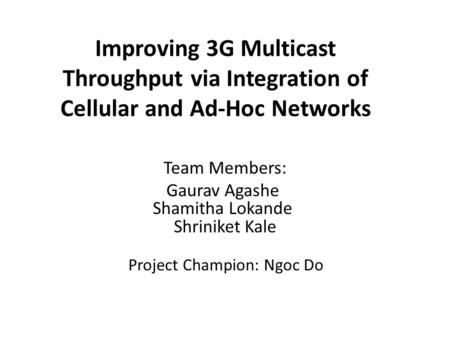 Improving 3G Multicast Throughput via Integration of Cellular and Ad-Hoc Networks Team Members: Gaurav Agashe Shamitha Lokande Shriniket Kale Project Champion: