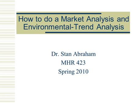 How to do a Market Analysis and Environmental-Trend Analysis Dr. Stan Abraham MHR 423 Spring 2010.