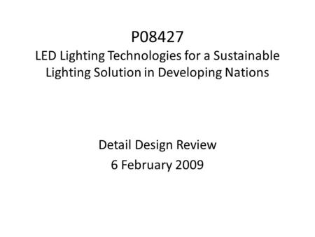 P08427 LED Lighting Technologies for a Sustainable Lighting Solution in Developing Nations Detail Design Review 6 February 2009.