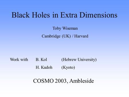 Black Holes in Extra Dimensions COSMO 2003, Ambleside Toby Wiseman Cambridge (UK) / Harvard Work with B. Kol (Hebrew University) H. Kudoh (Kyoto)