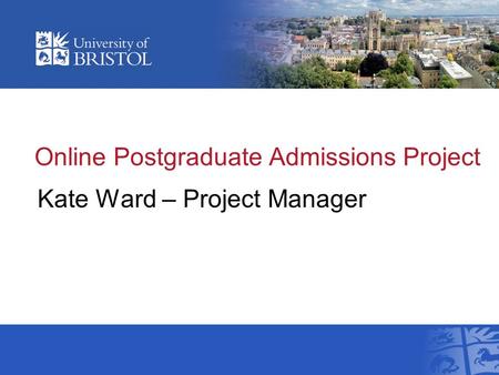 Online Postgraduate Admissions Project Kate Ward – Project Manager.