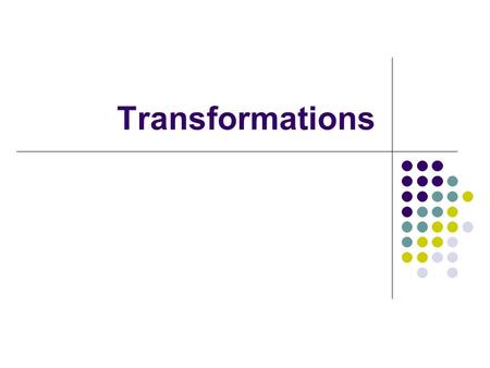 Transformations Objectives Understand how transformations work in 2D and 3D Understand the concept of homogenous coordinate system Understand scene graphs.