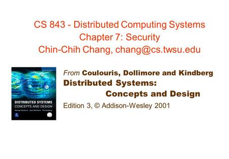 CS 843 - Distributed Computing Systems Chapter 7: Security Chin-Chih Chang, From Coulouris, Dollimore and Kindberg Distributed Systems: