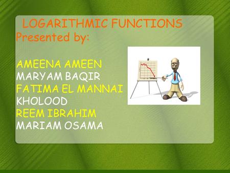 LOGARITHMIC FUNCTIONS Presented by: AMEENA AMEEN MARYAM BAQIR FATIMA EL MANNAI KHOLOOD REEM IBRAHIM MARIAM OSAMA.