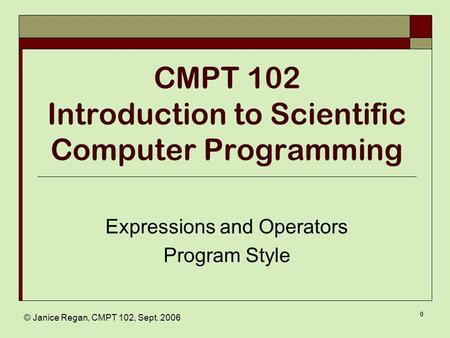 © Janice Regan, CMPT 102, Sept. 2006 0 CMPT 102 Introduction to Scientific Computer Programming Expressions and Operators Program Style.