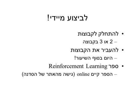 לביצוע מיידי ! להתחלק לקבוצות –2 או 3 בקבוצה להעביר את הקבוצות – היום בסוף השיעור ! ספר Reinforcement Learning – הספר קיים online ( גישה מהאתר של הסדנה.