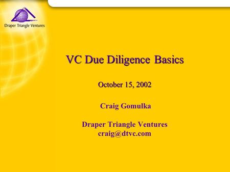 VC Due Diligence Basics October 15, 2002 VC Due Diligence Basics October 15, 2002 Craig Gomulka Draper Triangle Ventures