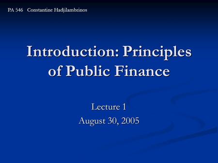 Introduction: Principles of Public Finance Lecture 1 August 30, 2005 PA 546 Constantine Hadjilambrinos.