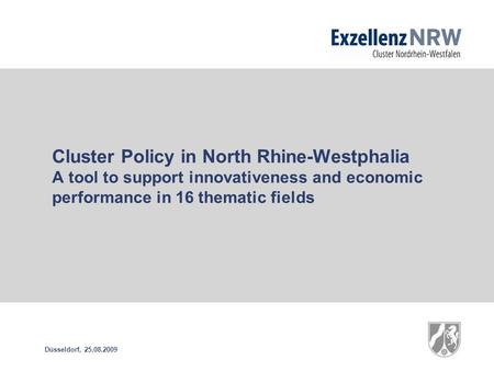 Düsseldorf, 25.08.2009 Cluster Policy in North Rhine-Westphalia A tool to support innovativeness and economic performance in 16 thematic fields.