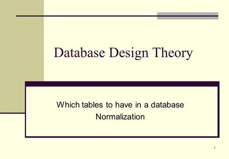 1 Database Design Theory Which tables to have in a database Normalization.