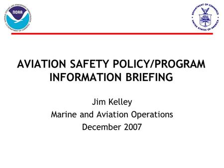 AVIATION SAFETY POLICY/PROGRAM INFORMATION BRIEFING Jim Kelley Marine and Aviation Operations December 2007.