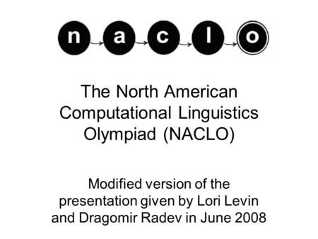 The North American Computational Linguistics Olympiad (NACLO) Modified version of the presentation given by Lori Levin and Dragomir Radev in June 2008.