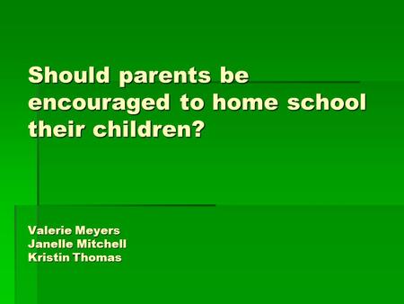 Should parents be encouraged to home school their children? Valerie Meyers Janelle Mitchell Kristin Thomas.