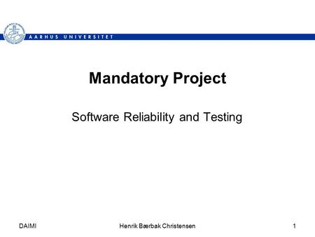 DAIMIHenrik Bærbak Christensen1 Mandatory Project Software Reliability and Testing.