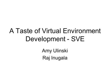 A Taste of Virtual Environment Development - SVE Amy Ulinski Raj Inugala.