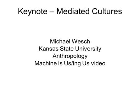 Keynote – Mediated Cultures Michael Wesch Kansas State University Anthropology Machine is Us/ing Us video.