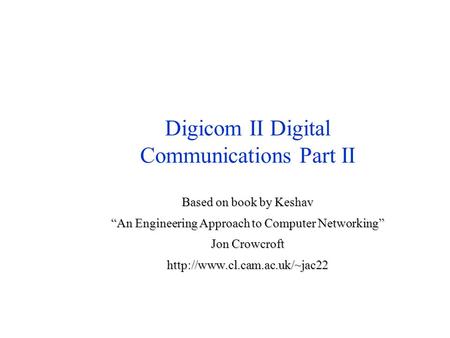 Digicom II Digital Communications Part II Based on book by Keshav “An Engineering Approach to Computer Networking” Jon Crowcroft