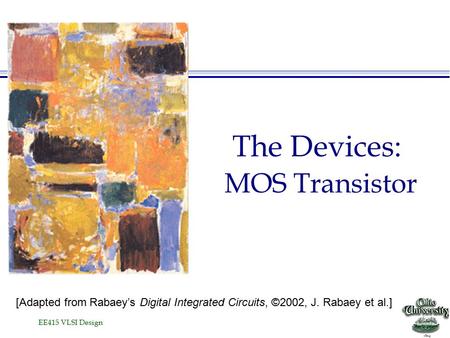 EE415 VLSI Design The Devices: MOS Transistor [Adapted from Rabaey’s Digital Integrated Circuits, ©2002, J. Rabaey et al.]