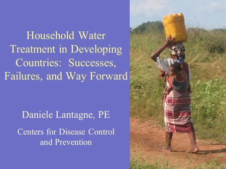 Daniele Lantagne, PE Centers for Disease Control and Prevention Household Water Treatment in Developing Countries: Successes, Failures, and Way Forward.