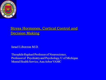 Stress Hormones, Cortical Control and Decision Making Israel Liberzon M.D. Theophile Raphael Professor of Neuroscience, Professor of Psychiatry and Psychology,