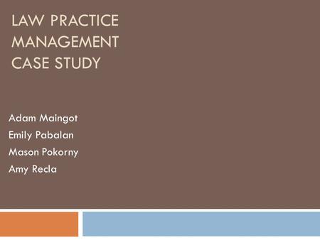 LAW PRACTICE MANAGEMENT CASE STUDY Adam Maingot Emily Pabalan Mason Pokorny Amy Recla.