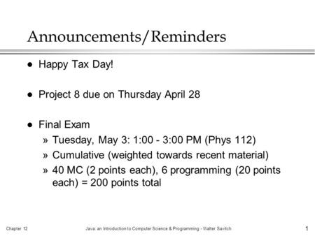 Chapter 12Java: an Introduction to Computer Science & Programming - Walter Savitch 1 Announcements/Reminders l Happy Tax Day! l Project 8 due on Thursday.