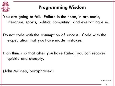 CSCE 206 1 Programming Wisdom You are going to fail. Failure is the norm, in art, music, literature, sports, politics, computing, and everything else.